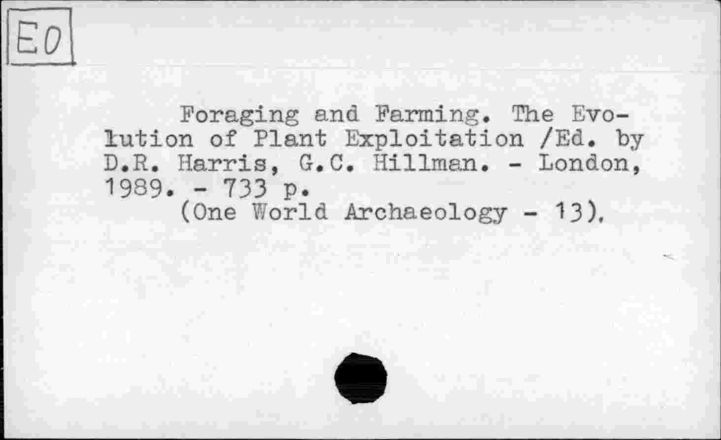 ﻿Foraging and Farming. The Evolution of Plant Exploitation /Ed. by D.R. Harris, G.C. Hillman. - London, 1989. - 733 p.
(One World Archaeology - 13),